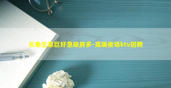 长春生意巨好急缺房多-高端夜场ktv招聘